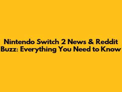 Nintendo Switch 2 News & Reddit Buzz: Everything You Need to Know
