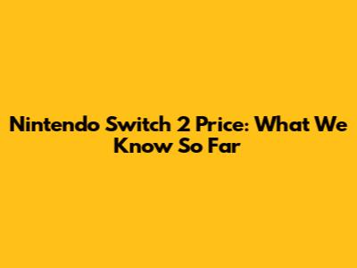 Nintendo Switch 2 Price: What We Know So Far