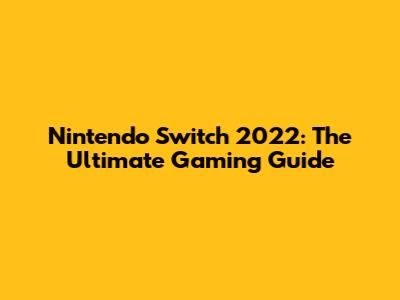 Nintendo Switch 2022: The Ultimate Gaming Guide