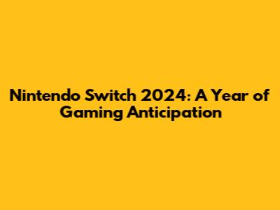 Nintendo Switch 2024: A Year of Gaming Anticipation