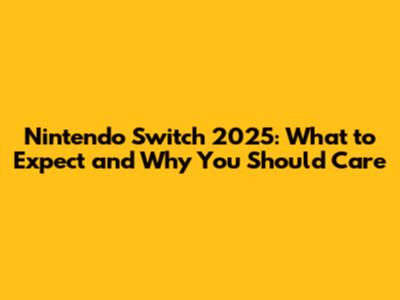 Nintendo Switch 2025: What to Expect and Why You Should Care