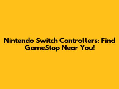 Nintendo Switch Controllers: Find GameStop Near You!