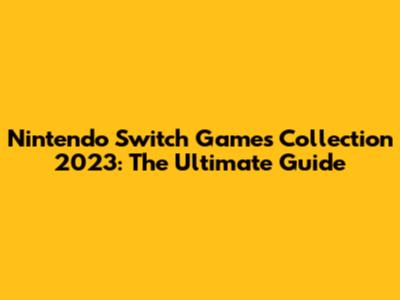 Nintendo Switch Games Collection 2023: The Ultimate Guide