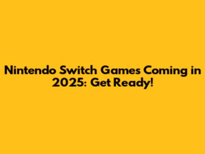 Nintendo Switch Games Coming in 2025: Get Ready!