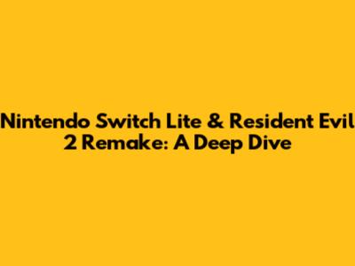 Nintendo Switch Lite & Resident Evil 2 Remake: A Deep Dive
