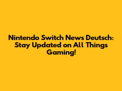 Nintendo Switch News Deutsch: Stay Updated on All Things Gaming!