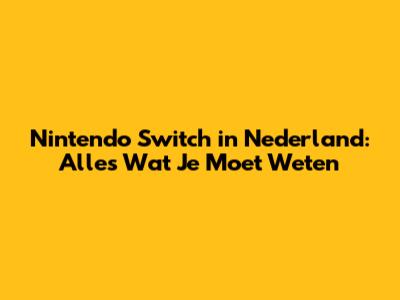 Nintendo Switch in Nederland: Alles Wat Je Moet Weten
