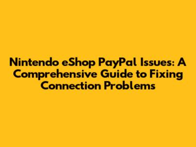 Nintendo eShop PayPal Issues: A Comprehensive Guide to Fixing Connection Problems