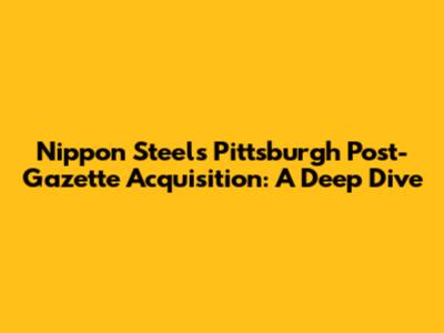 Nippon Steel's Pittsburgh Post-Gazette Acquisition: A Deep Dive