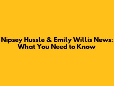 Nipsey Hussle & Emily Willis News: What You Need to Know