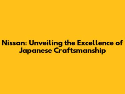 Nissan: Unveiling the Excellence of Japanese Craftsmanship