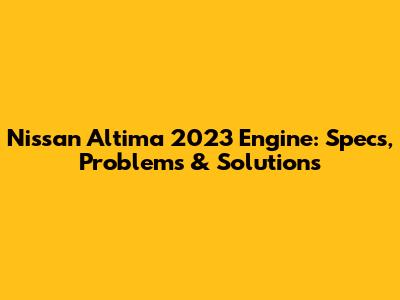 Nissan Altima 2023 Engine: Specs, Problems & Solutions