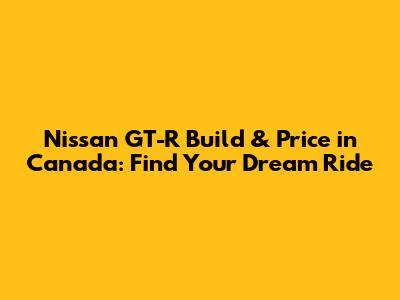 Nissan GT-R Build & Price in Canada: Find Your Dream Ride