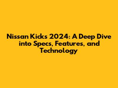 Nissan Kicks 2024: A Deep Dive into Specs, Features, and Technology