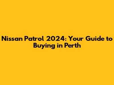 Nissan Patrol 2024: Your Guide to Buying in Perth