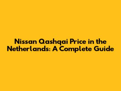 Nissan Qashqai Price in the Netherlands: A Complete Guide