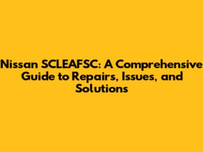 Nissan SCLEAFSC: A Comprehensive Guide to Repairs, Issues, and Solutions