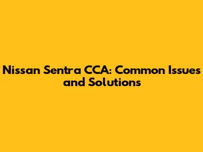 Nissan Sentra CCA: Common Issues and Solutions