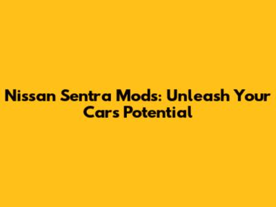 Nissan Sentra Mods: Unleash Your Car's Potential