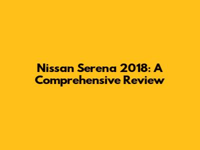 Nissan Serena 2018: A Comprehensive Review