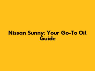 Nissan Sunny: Your Go-To Oil Guide