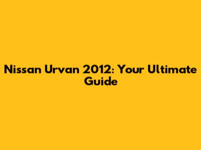 Nissan Urvan 2012: Your Ultimate Guide