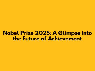 Nobel Prize 2025: A Glimpse into the Future of Achievement