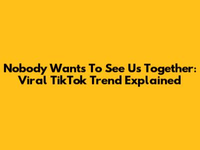 Nobody Wants To See Us Together: Viral TikTok Trend Explained