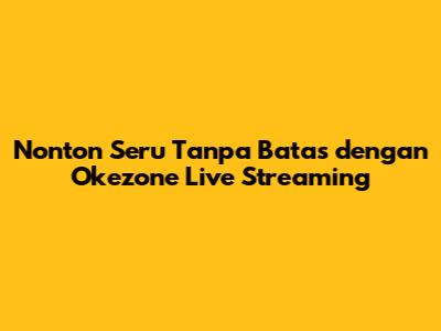 Nonton Seru Tanpa Batas dengan Okezone Live Streaming