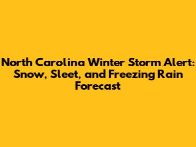 North Carolina Winter Storm Alert: Snow, Sleet, and Freezing Rain Forecast