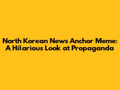 North Korean News Anchor Meme: A Hilarious Look at Propaganda