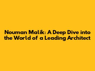 Nouman Malik: A Deep Dive into the World of a Leading Architect