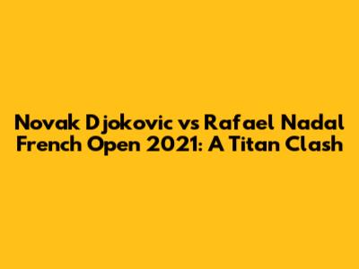 Novak Djokovic vs Rafael Nadal French Open 2021: A Titan Clash