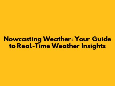 Nowcasting Weather: Your Guide to Real-Time Weather Insights