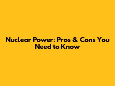 Nuclear Power: Pros & Cons You Need to Know