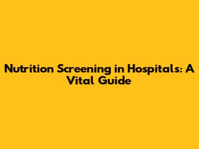 Nutrition Screening in Hospitals: A Vital Guide