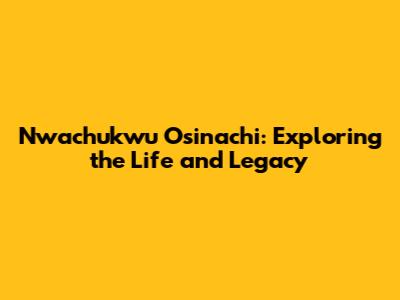 Nwachukwu Osinachi: Exploring the Life and Legacy