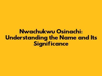 Nwachukwu Osinachi: Understanding the Name and Its Significance
