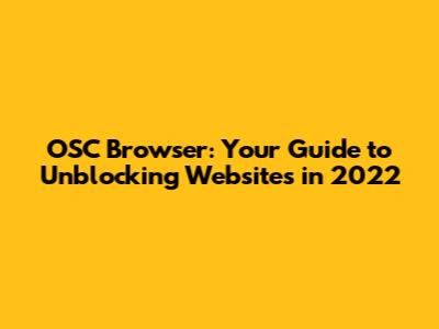 OSC Browser: Your Guide to Unblocking Websites in 2022