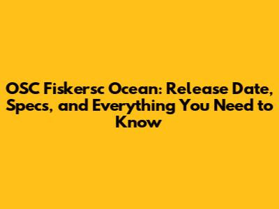 OSC Fiskersc Ocean: Release Date, Specs, and Everything You Need to Know