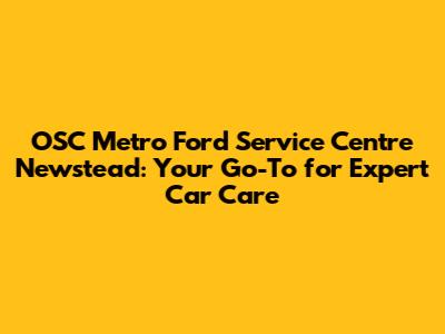 OSC Metro Ford Service Centre Newstead: Your Go-To for Expert Car Care