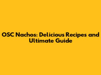 OSC Nachos: Delicious Recipes and Ultimate Guide