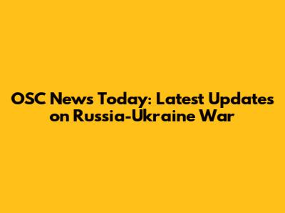 OSC News Today: Latest Updates on Russia-Ukraine War