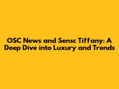 OSC News and Sensc Tiffany: A Deep Dive into Luxury and Trends