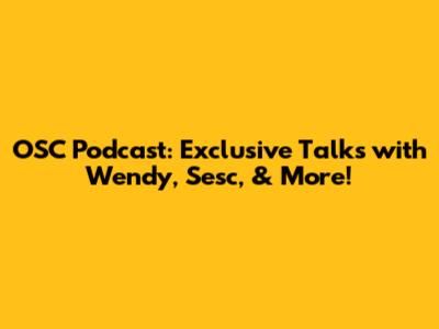 OSC Podcast: Exclusive Talks with Wendy, Sesc, & More!