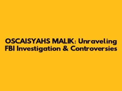 OSCAISYAHS MALIK: Unraveling FBI Investigation & Controversies