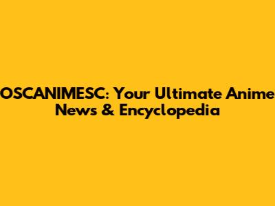 OSCANIMESC: Your Ultimate Anime News & Encyclopedia