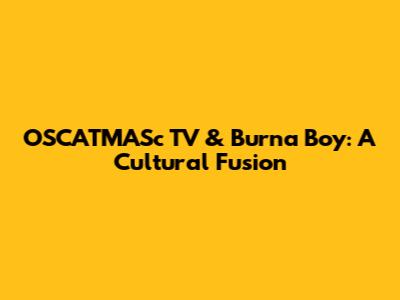 OSCATMASc TV & Burna Boy: A Cultural Fusion