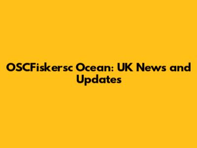 OSCFiskersc Ocean: UK News and Updates