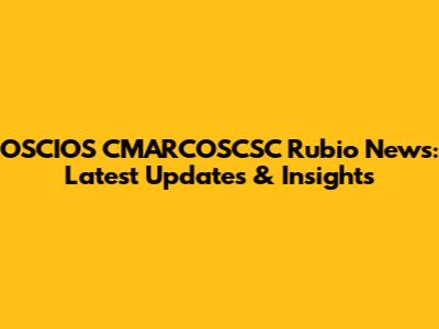 OSCIOS CMARCOSCSC Rubio News: Latest Updates & Insights
